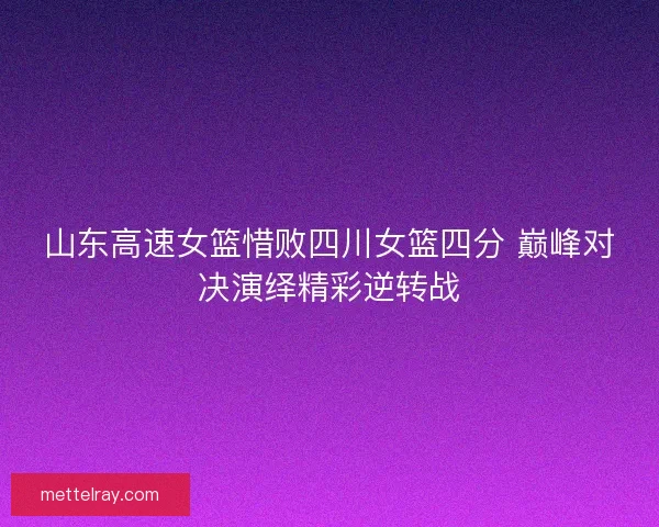 山东高速女篮惜败四川女篮四分 巅峰对决演绎精彩逆转战
