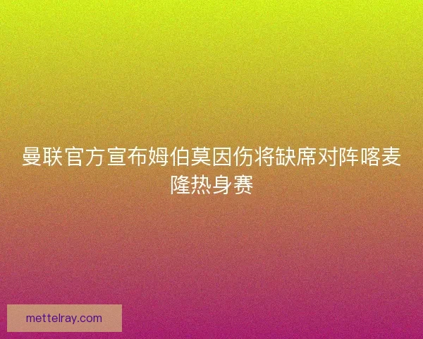 曼联官方宣布姆伯莫因伤将缺席对阵喀麦隆热身赛