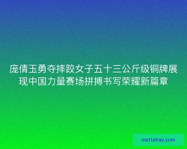庞倩玉勇夺摔跤女子五十三公斤级铜牌展现中国力量赛场拼搏书写荣耀新篇章