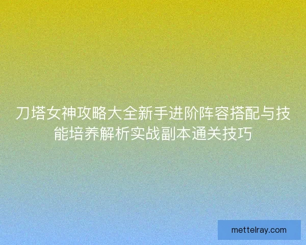 刀塔女神攻略大全新手进阶阵容搭配与技能培养解析实战副本通关技巧