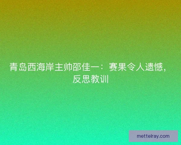青岛西海岸主帅邵佳一：赛果令人遗憾，反思教训