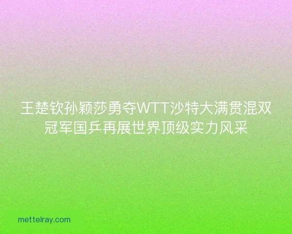 王楚钦孙颖莎勇夺WTT沙特大满贯混双冠军国乒再展世界顶级实力风采