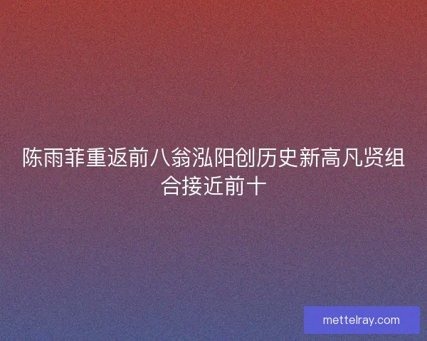 陈雨菲重返前八翁泓阳创历史新高凡贤组合接近前十