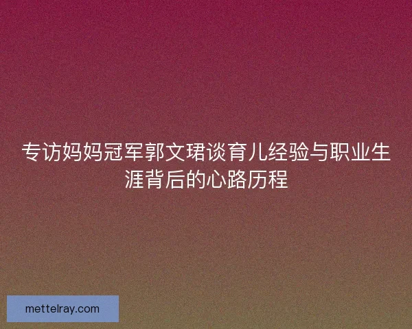 专访妈妈冠军郭文珺谈育儿经验与职业生涯背后的心路历程