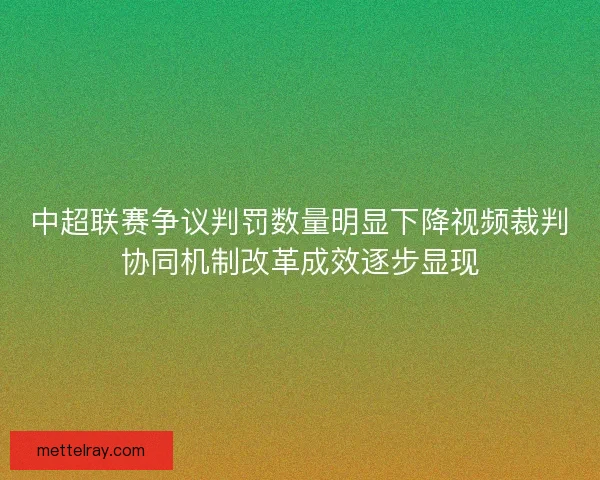 中超联赛争议判罚数量明显下降视频裁判协同机制改革成效逐步显现