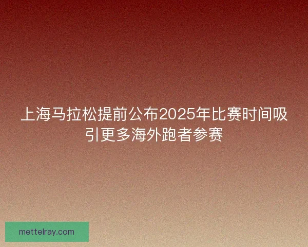 上海马拉松提前公布2025年比赛时间吸引更多海外跑者参赛