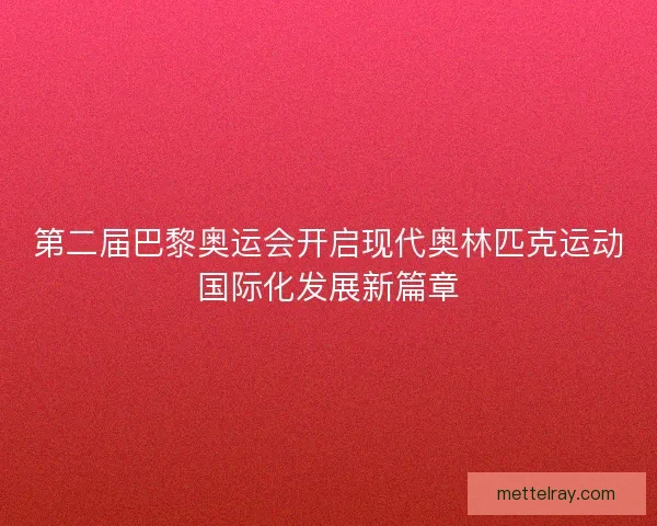 第二届巴黎奥运会开启现代奥林匹克运动国际化发展新篇章